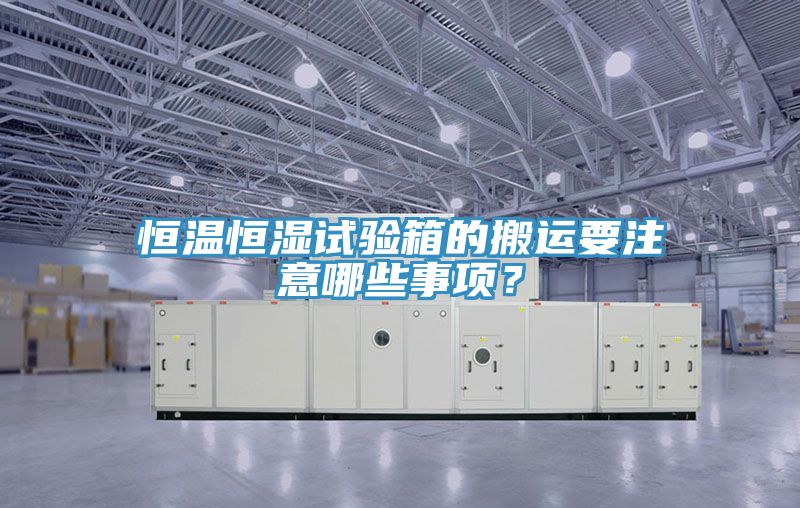 恒温恒湿试验箱的搬运要注意哪些事项？