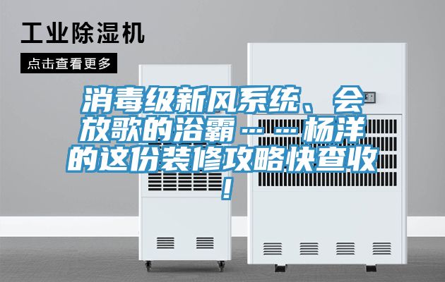 消毒级新风系统、会放歌的浴霸……杨洋的这份装修攻略快查收！