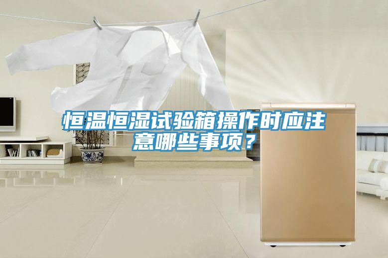 恒温恒湿试验箱操作时应注意哪些事项？