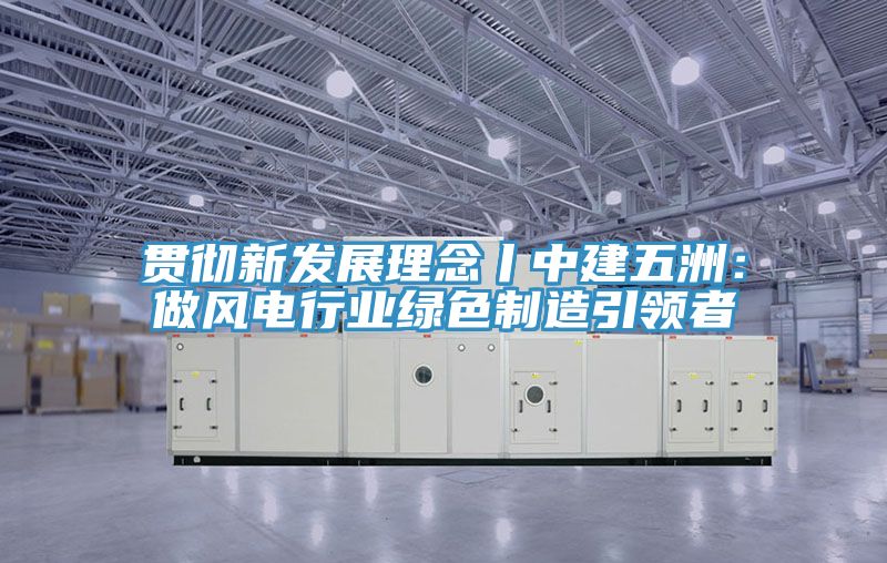 贯彻新发展理念丨中建五洲：做风电行业绿色制造引领者