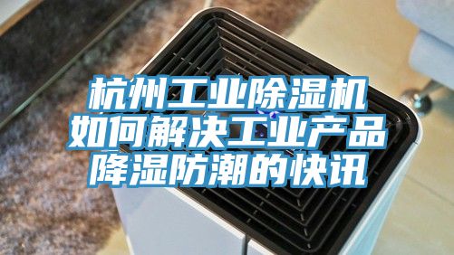 杭州工业MR.好色破解版如何解决工业产品降湿防潮的快讯