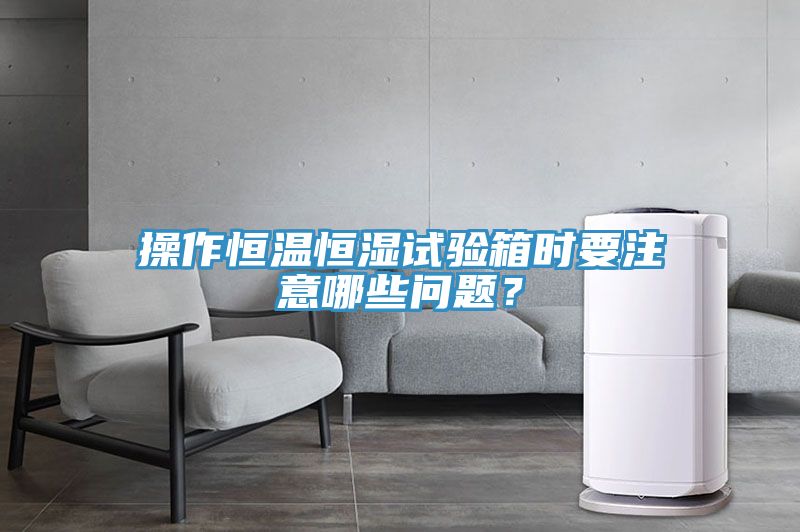 操作恒温恒湿试验箱时要注意哪些问题？