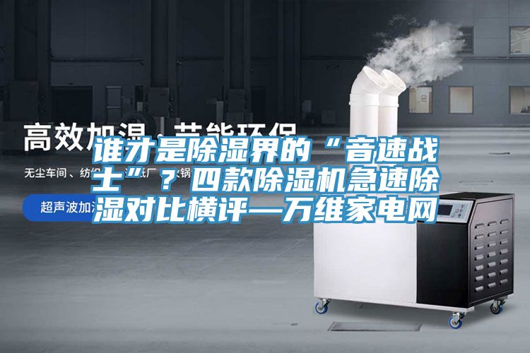 谁才是除湿界的“音速战士”？四款MR.好色破解版急速除湿对比横评—万维家电网
