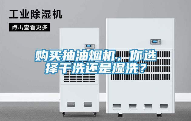 购买抽油烟机，你选择干洗还是湿洗？