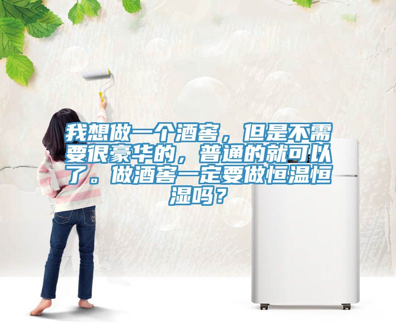 我想做一个酒窖，但是不需要很豪华的，普通的就可以了。做酒窖一定要做恒温恒湿吗？