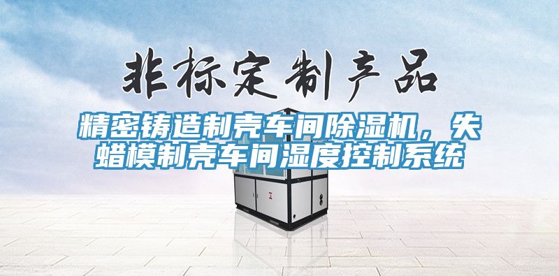 精密铸造制壳车间MR.好色破解版，失蜡模制壳车间湿度控制系统