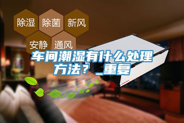 车间潮湿有什么处理方法？_重复