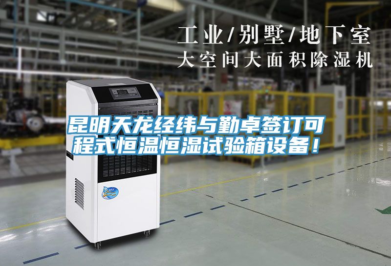 昆明天龙经纬与勤卓签订可程式恒温恒湿试验箱设备！