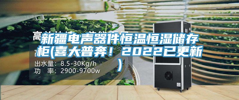新疆电声器件恒温恒湿储存柜(喜大普奔！2022已更新)