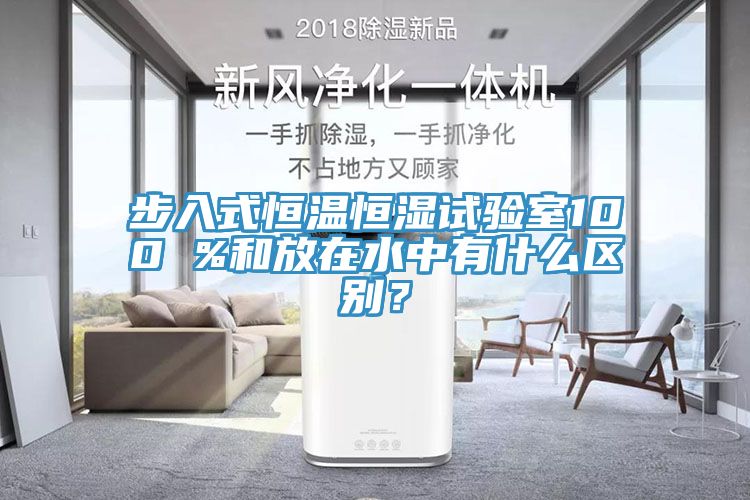 步入式恒温恒湿试验室100 %和放在水中有什么区别？