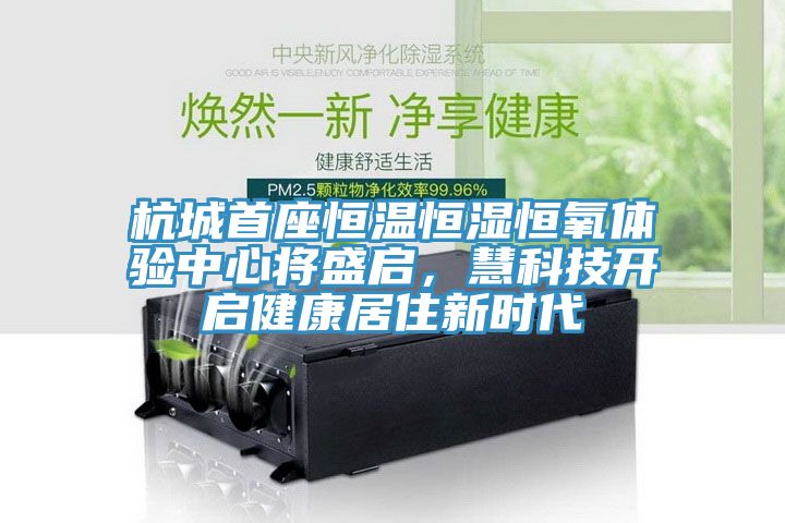 杭城首座恒温恒湿恒氧体验中心将盛启，慧科技开启健康居住新时代