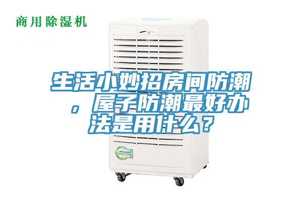生活小妙招房间防潮 ，屋子防潮最好办法是用什么？