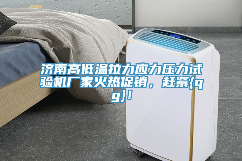 济南高低温拉力应力压力试验机厂家火热促销，赶紧{qg}！