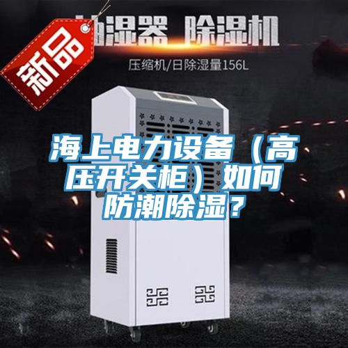 海上电力设备（高压开关柜）如何防潮除湿？