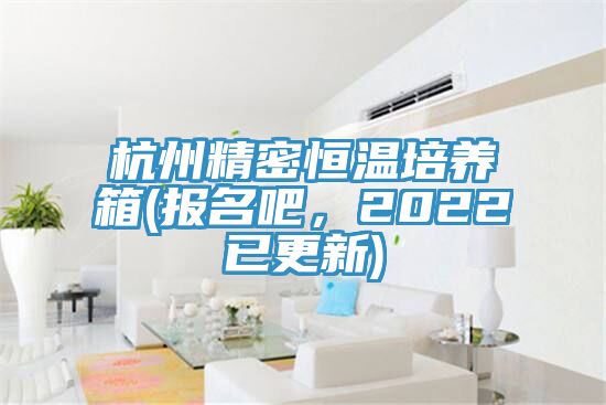 杭州精密恒温培养箱(报名吧，2022已更新)