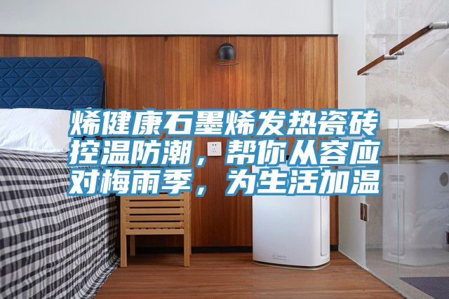 烯健康石墨烯发热瓷砖控温防潮，帮你从容应对梅雨季，为生活加温