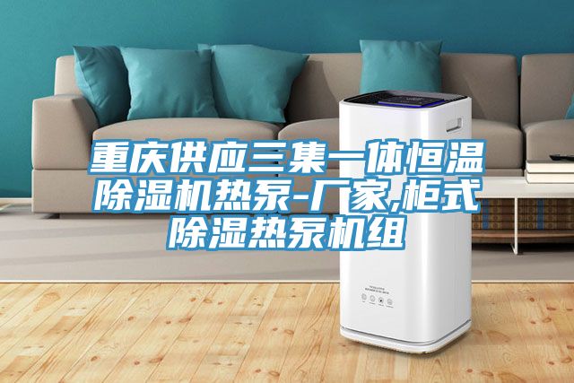 重庆供应三集一体恒温MR.好色破解版热泵-厂家,柜式除湿热泵机组