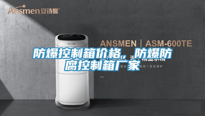 防爆控制箱价格，防爆防腐控制箱厂家