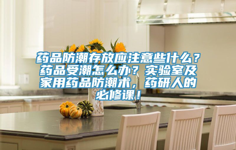 药品防潮存放应注意些什么？药品受潮怎么办？实验室及家用药品防潮术，药研人的必修课！