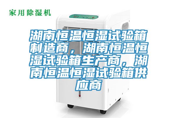 湖南恒温恒湿试验箱制造商，湖南恒温恒湿试验箱生产商，湖南恒温恒湿试验箱供应商