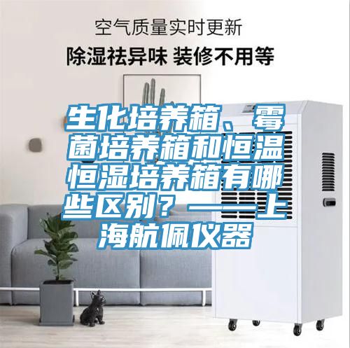 生化培养箱、霉菌培养箱和恒温恒湿培养箱有哪些区别？——上海航佩仪器