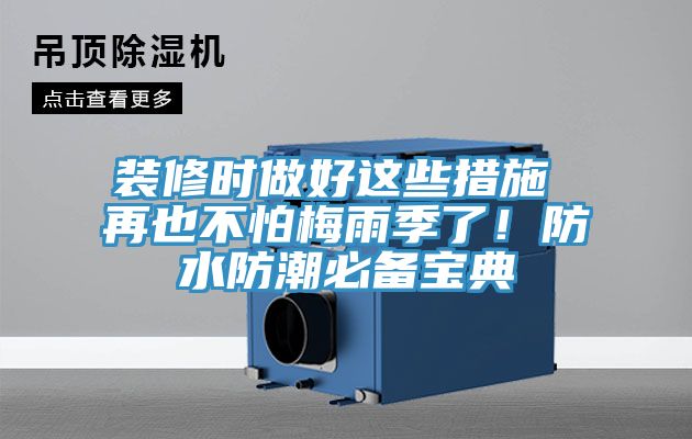 装修时做好这些措施 再也不怕梅雨季了！防水防潮必备宝典