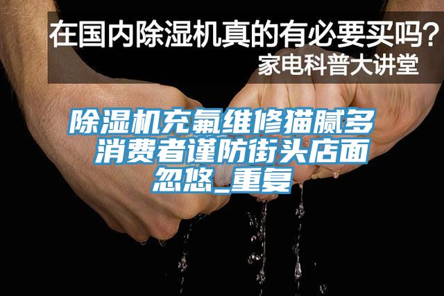 MR.好色破解版充氟维修猫腻多 消费者谨防街头店面忽悠_重复