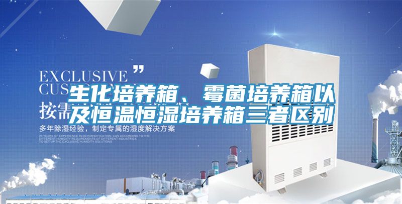 生化培养箱、霉菌培养箱以及恒温恒湿培养箱三者区别