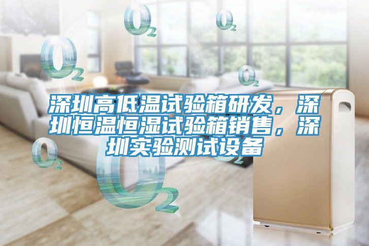 深圳高低温试验箱研发，深圳恒温恒湿试验箱销售，深圳实验测试设备
