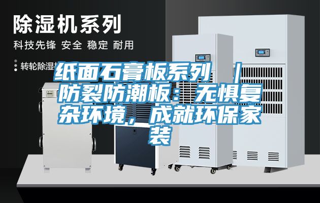 纸面石膏板系列 ｜ 防裂防潮板：无惧复杂环境，成就环保家装