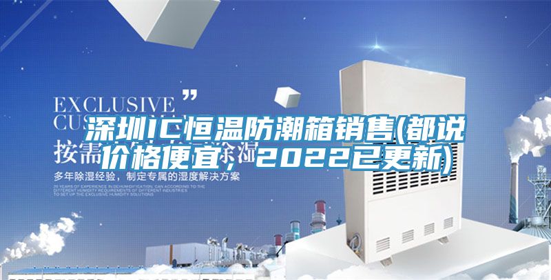 深圳IC恒温防潮箱销售(都说价格便宜，2022已更新)