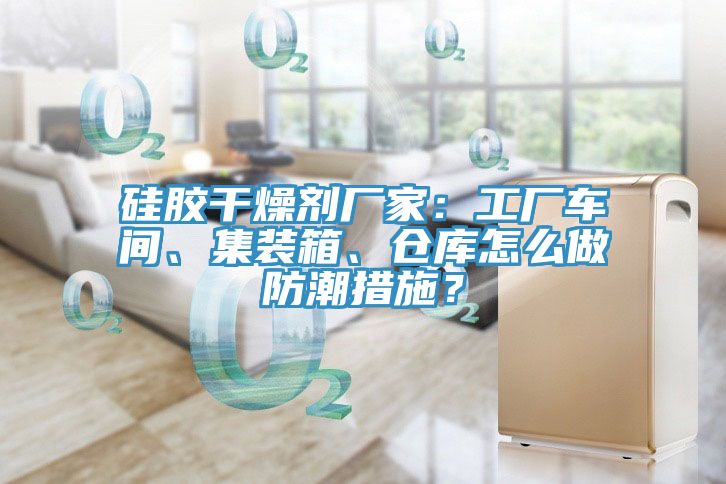 硅胶干燥剂厂家：工厂车间、集装箱、仓库怎么做防潮措施？