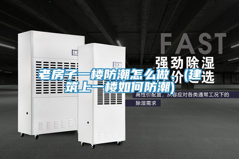 老房子一楼防潮怎么做、(建筑上一楼如何防潮)