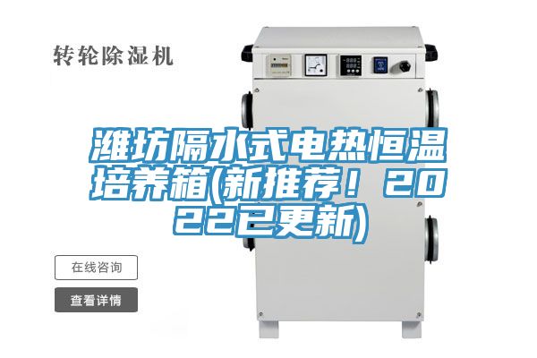 潍坊隔水式电热恒温培养箱(新推荐！2022已更新)