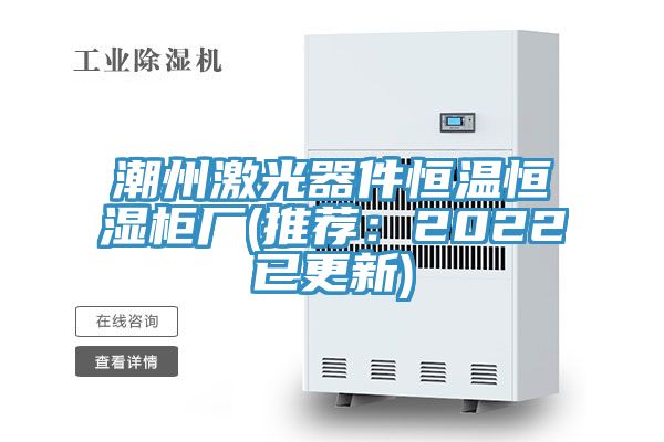 潮州激光器件恒温恒湿柜厂(推荐：2022已更新)
