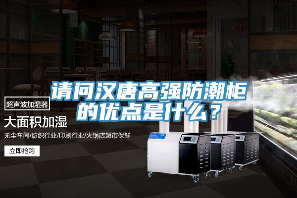 请问汉唐高强防潮柜的优点是什么？